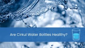 are Cirkul water bottles healthy